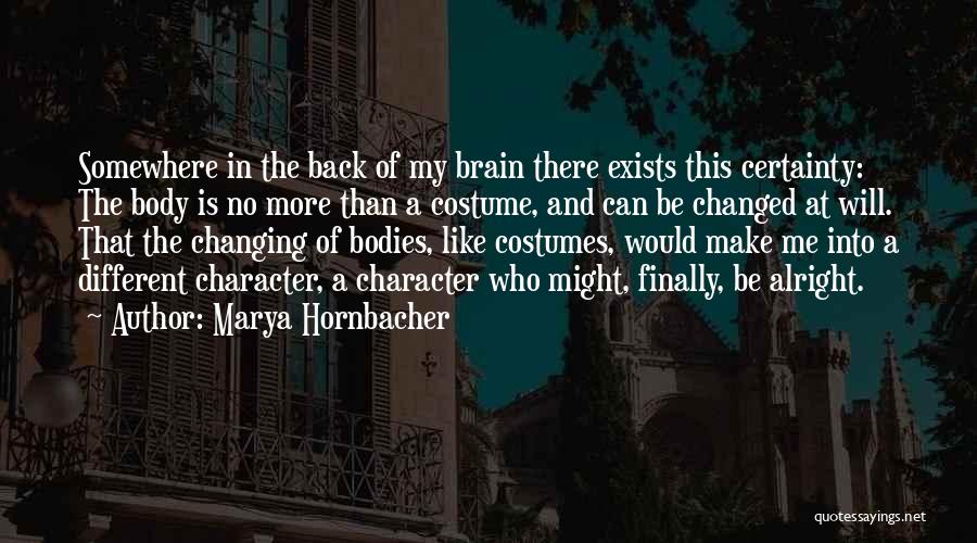 Marya Hornbacher Quotes: Somewhere In The Back Of My Brain There Exists This Certainty: The Body Is No More Than A Costume, And