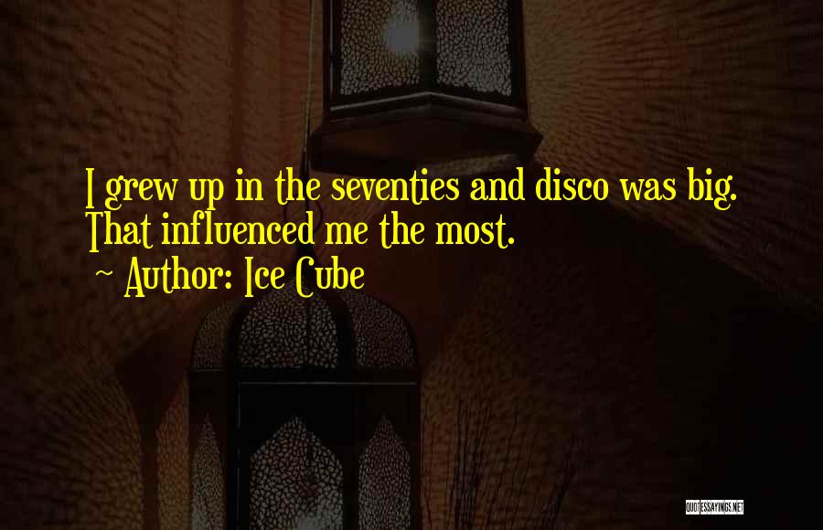 Ice Cube Quotes: I Grew Up In The Seventies And Disco Was Big. That Influenced Me The Most.