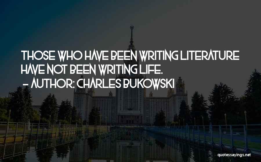 Charles Bukowski Quotes: Those Who Have Been Writing Literature Have Not Been Writing Life.