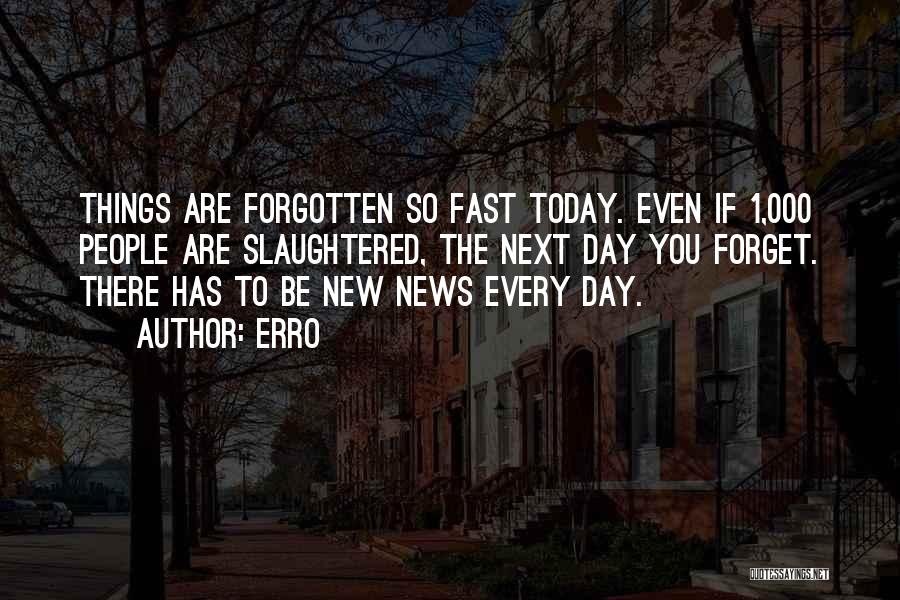 Erro Quotes: Things Are Forgotten So Fast Today. Even If 1,000 People Are Slaughtered, The Next Day You Forget. There Has To