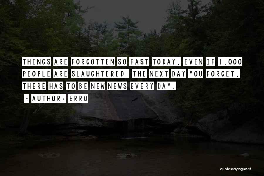 Erro Quotes: Things Are Forgotten So Fast Today. Even If 1,000 People Are Slaughtered, The Next Day You Forget. There Has To