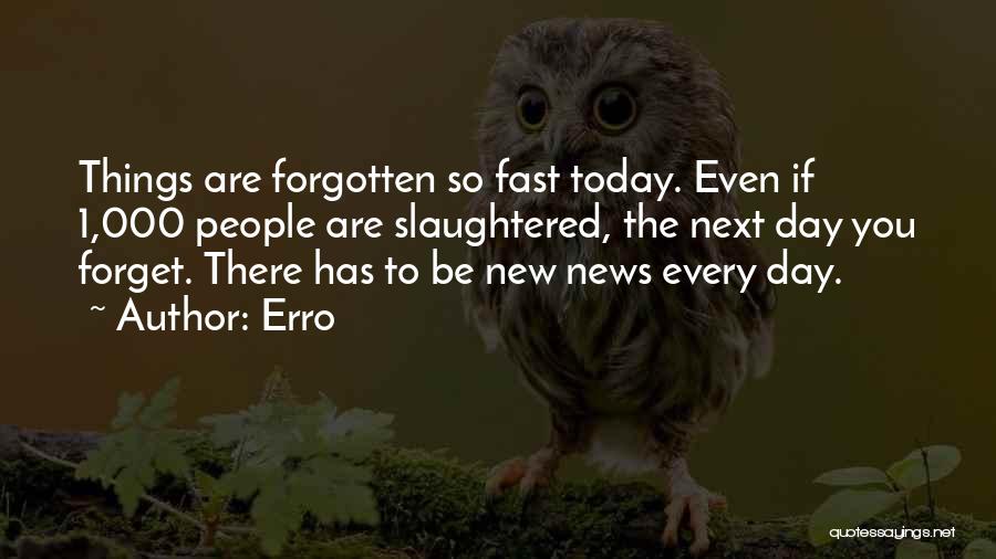 Erro Quotes: Things Are Forgotten So Fast Today. Even If 1,000 People Are Slaughtered, The Next Day You Forget. There Has To