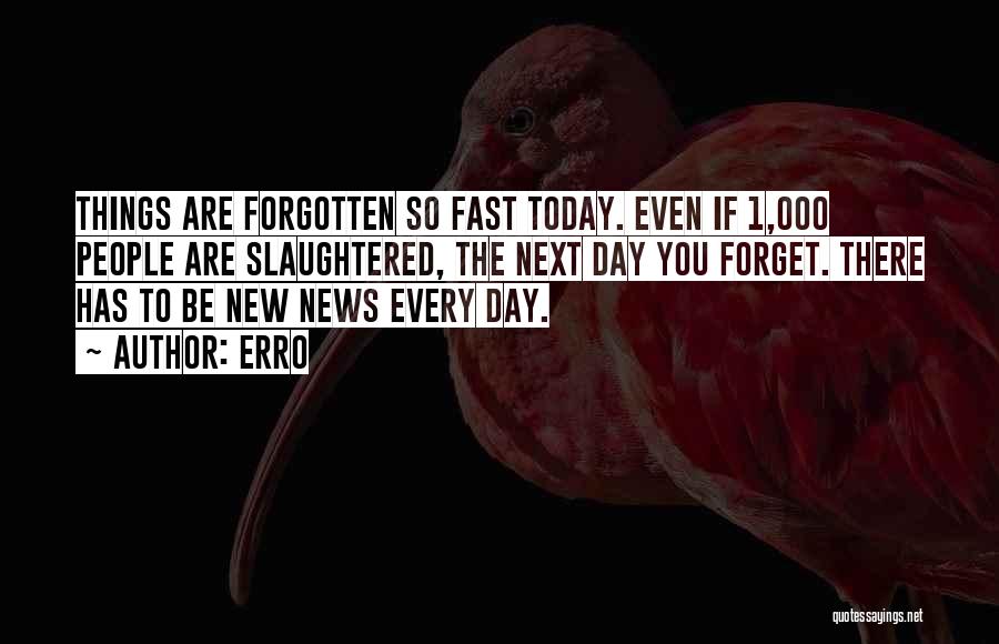 Erro Quotes: Things Are Forgotten So Fast Today. Even If 1,000 People Are Slaughtered, The Next Day You Forget. There Has To