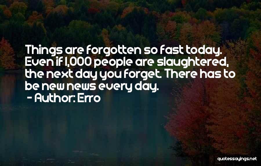 Erro Quotes: Things Are Forgotten So Fast Today. Even If 1,000 People Are Slaughtered, The Next Day You Forget. There Has To
