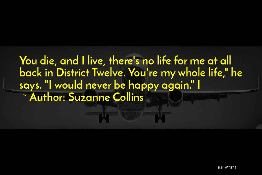 Suzanne Collins Quotes: You Die, And I Live, There's No Life For Me At All Back In District Twelve. You're My Whole Life,