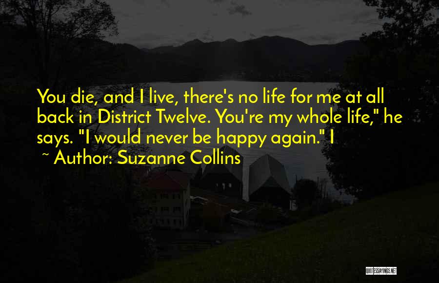 Suzanne Collins Quotes: You Die, And I Live, There's No Life For Me At All Back In District Twelve. You're My Whole Life,