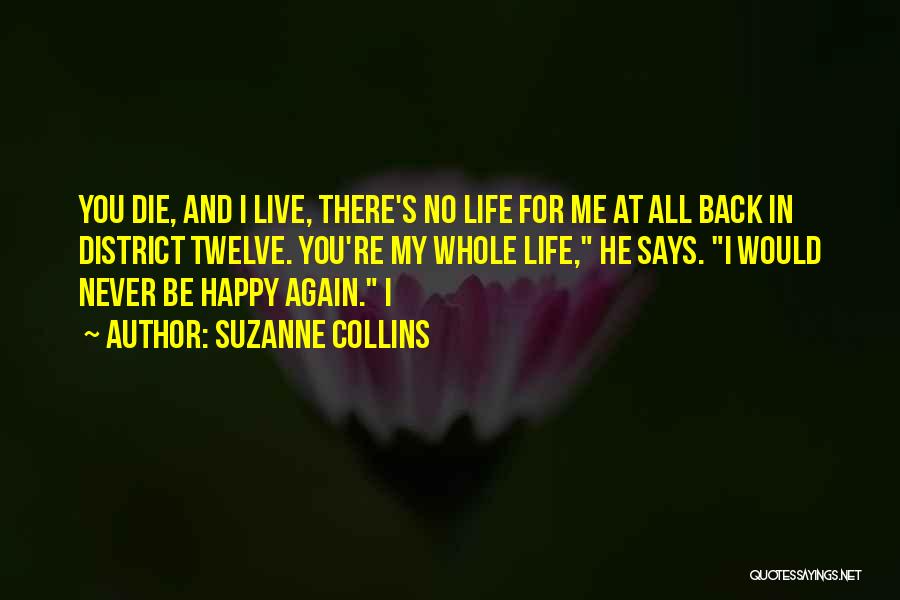 Suzanne Collins Quotes: You Die, And I Live, There's No Life For Me At All Back In District Twelve. You're My Whole Life,