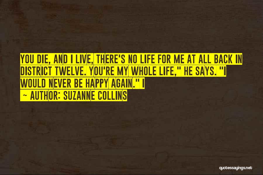 Suzanne Collins Quotes: You Die, And I Live, There's No Life For Me At All Back In District Twelve. You're My Whole Life,