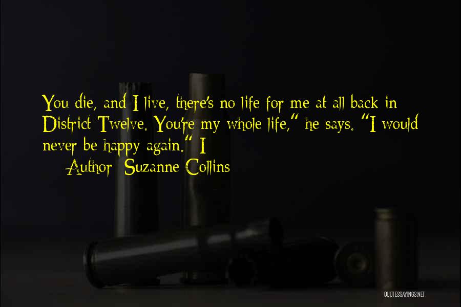 Suzanne Collins Quotes: You Die, And I Live, There's No Life For Me At All Back In District Twelve. You're My Whole Life,