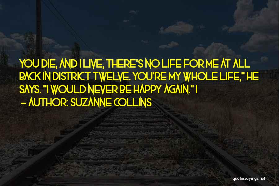 Suzanne Collins Quotes: You Die, And I Live, There's No Life For Me At All Back In District Twelve. You're My Whole Life,