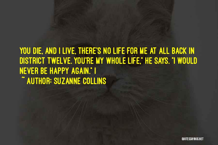 Suzanne Collins Quotes: You Die, And I Live, There's No Life For Me At All Back In District Twelve. You're My Whole Life,