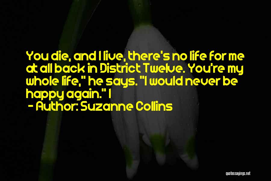 Suzanne Collins Quotes: You Die, And I Live, There's No Life For Me At All Back In District Twelve. You're My Whole Life,