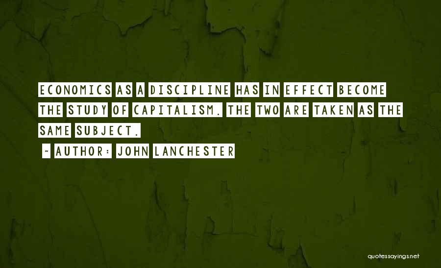 John Lanchester Quotes: Economics As A Discipline Has In Effect Become The Study Of Capitalism. The Two Are Taken As The Same Subject.