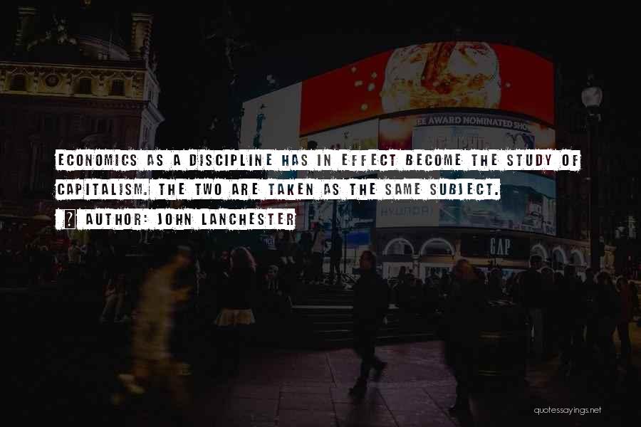 John Lanchester Quotes: Economics As A Discipline Has In Effect Become The Study Of Capitalism. The Two Are Taken As The Same Subject.