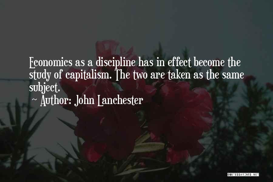 John Lanchester Quotes: Economics As A Discipline Has In Effect Become The Study Of Capitalism. The Two Are Taken As The Same Subject.