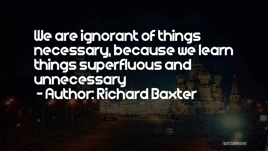 Richard Baxter Quotes: We Are Ignorant Of Things Necessary, Because We Learn Things Superfluous And Unnecessary
