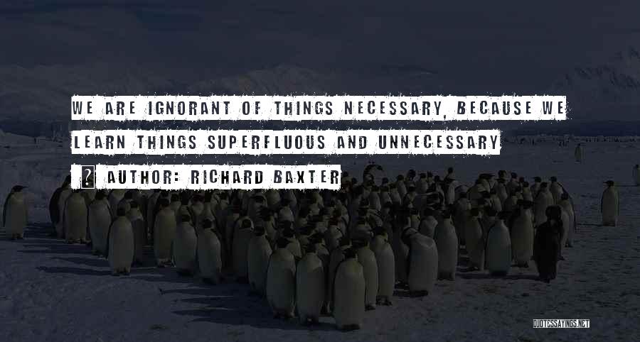 Richard Baxter Quotes: We Are Ignorant Of Things Necessary, Because We Learn Things Superfluous And Unnecessary