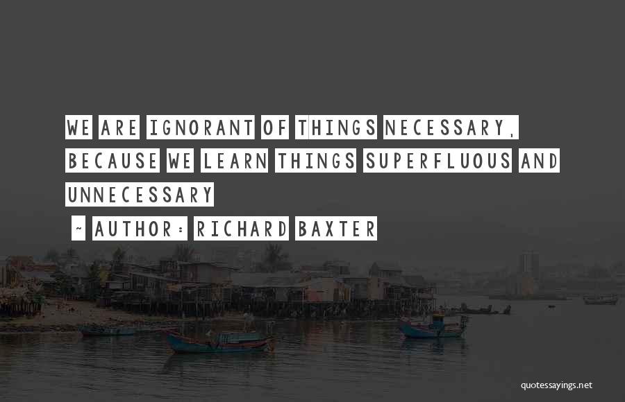 Richard Baxter Quotes: We Are Ignorant Of Things Necessary, Because We Learn Things Superfluous And Unnecessary