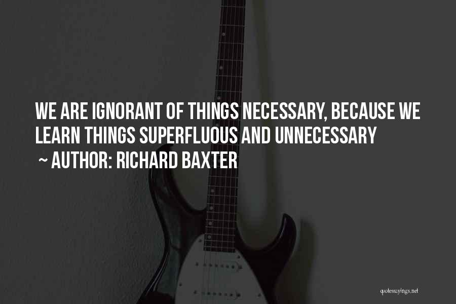 Richard Baxter Quotes: We Are Ignorant Of Things Necessary, Because We Learn Things Superfluous And Unnecessary