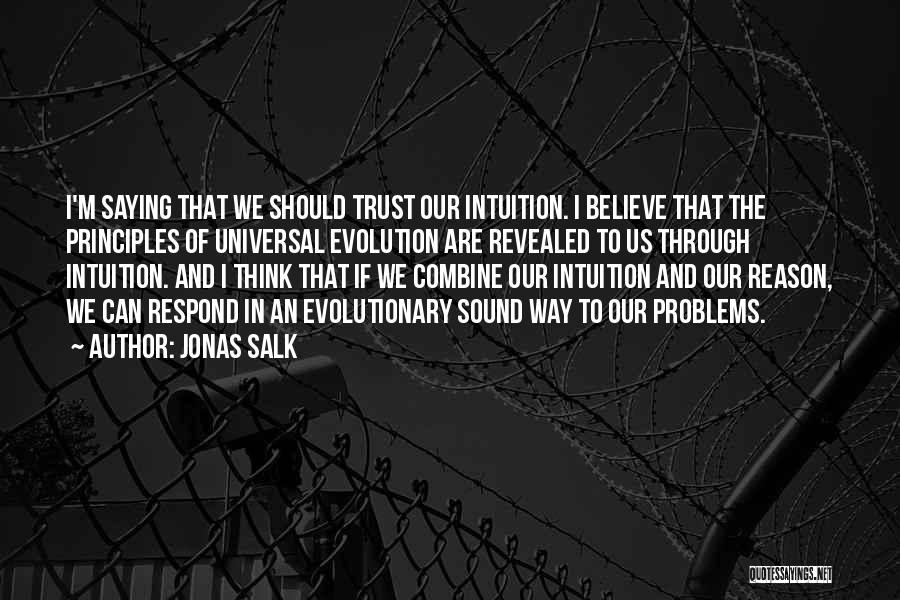 Jonas Salk Quotes: I'm Saying That We Should Trust Our Intuition. I Believe That The Principles Of Universal Evolution Are Revealed To Us