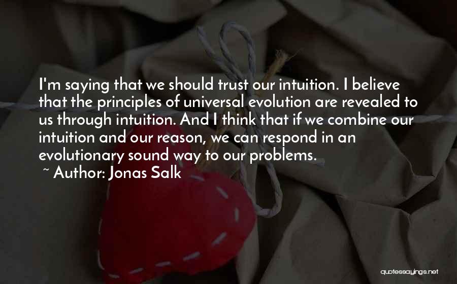 Jonas Salk Quotes: I'm Saying That We Should Trust Our Intuition. I Believe That The Principles Of Universal Evolution Are Revealed To Us