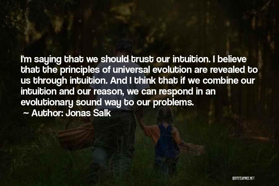 Jonas Salk Quotes: I'm Saying That We Should Trust Our Intuition. I Believe That The Principles Of Universal Evolution Are Revealed To Us