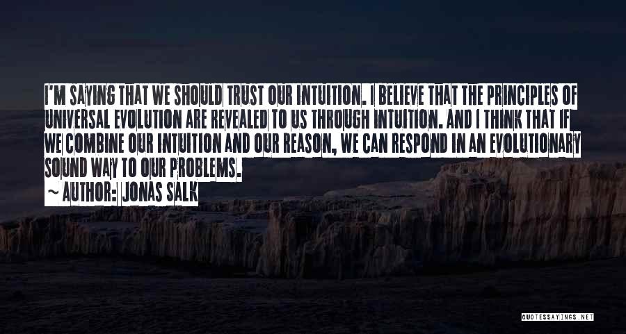 Jonas Salk Quotes: I'm Saying That We Should Trust Our Intuition. I Believe That The Principles Of Universal Evolution Are Revealed To Us
