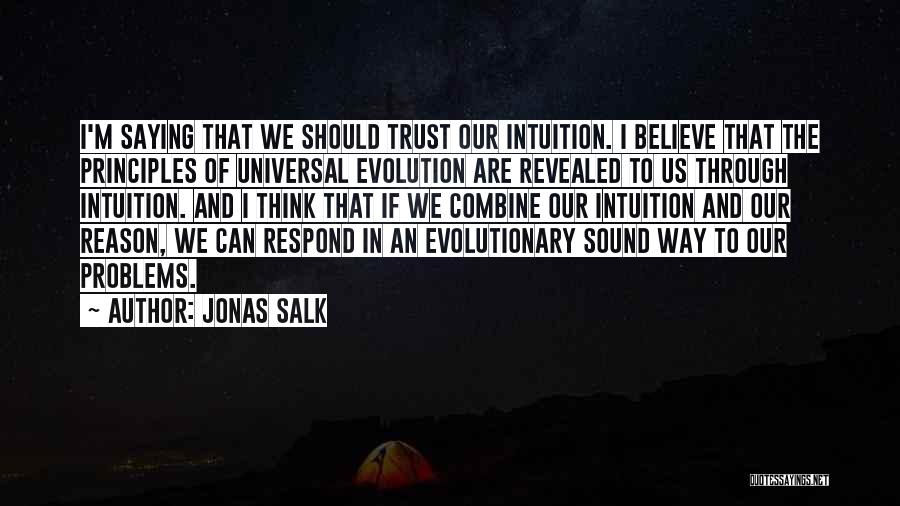 Jonas Salk Quotes: I'm Saying That We Should Trust Our Intuition. I Believe That The Principles Of Universal Evolution Are Revealed To Us