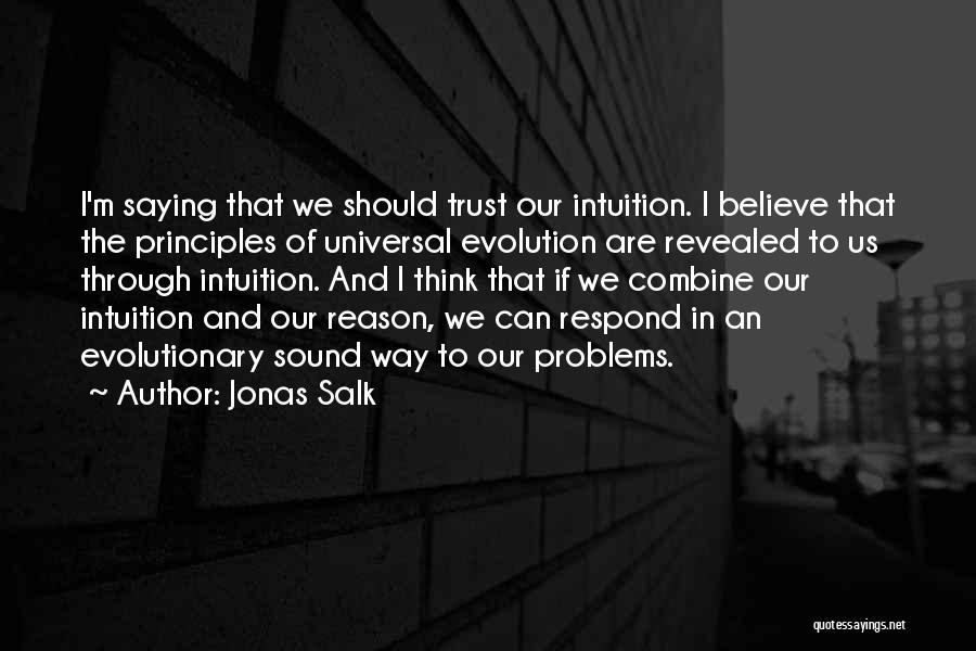 Jonas Salk Quotes: I'm Saying That We Should Trust Our Intuition. I Believe That The Principles Of Universal Evolution Are Revealed To Us