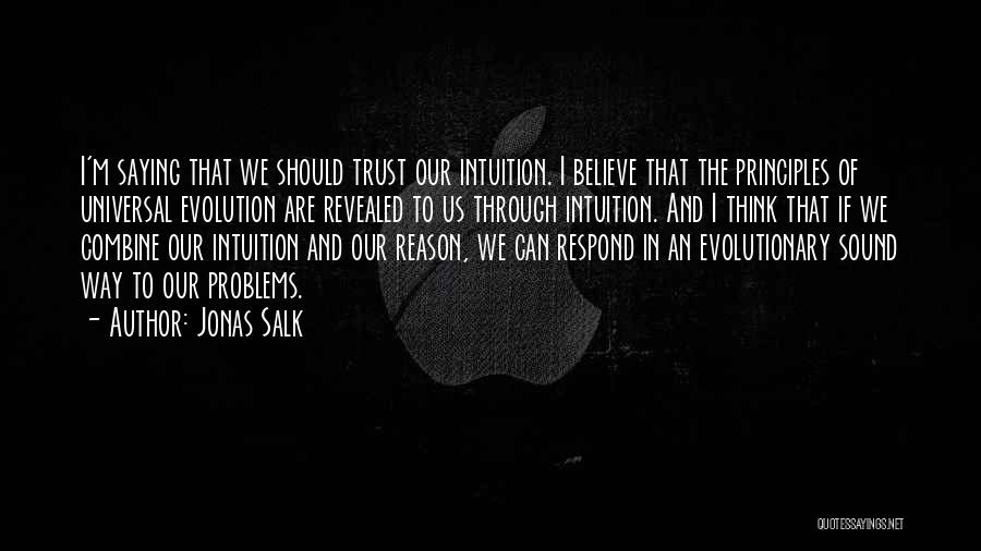 Jonas Salk Quotes: I'm Saying That We Should Trust Our Intuition. I Believe That The Principles Of Universal Evolution Are Revealed To Us