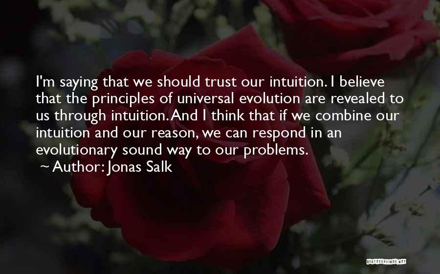 Jonas Salk Quotes: I'm Saying That We Should Trust Our Intuition. I Believe That The Principles Of Universal Evolution Are Revealed To Us