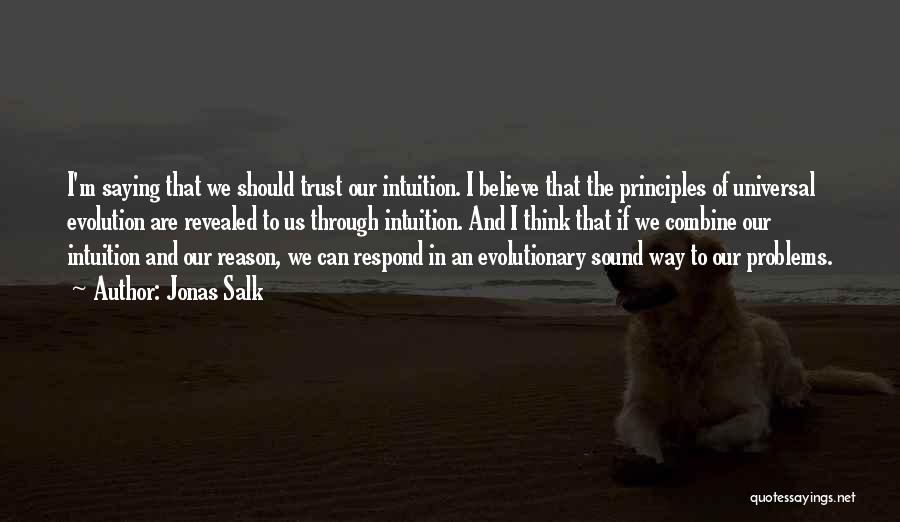 Jonas Salk Quotes: I'm Saying That We Should Trust Our Intuition. I Believe That The Principles Of Universal Evolution Are Revealed To Us
