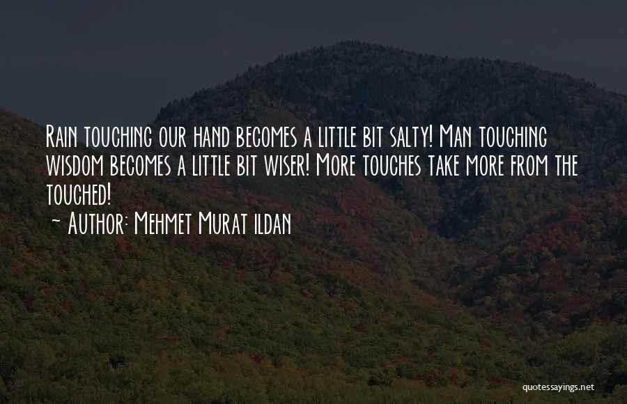 Mehmet Murat Ildan Quotes: Rain Touching Our Hand Becomes A Little Bit Salty! Man Touching Wisdom Becomes A Little Bit Wiser! More Touches Take
