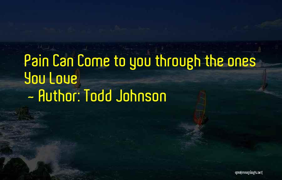 Todd Johnson Quotes: Pain Can Come To You Through The Ones You Love