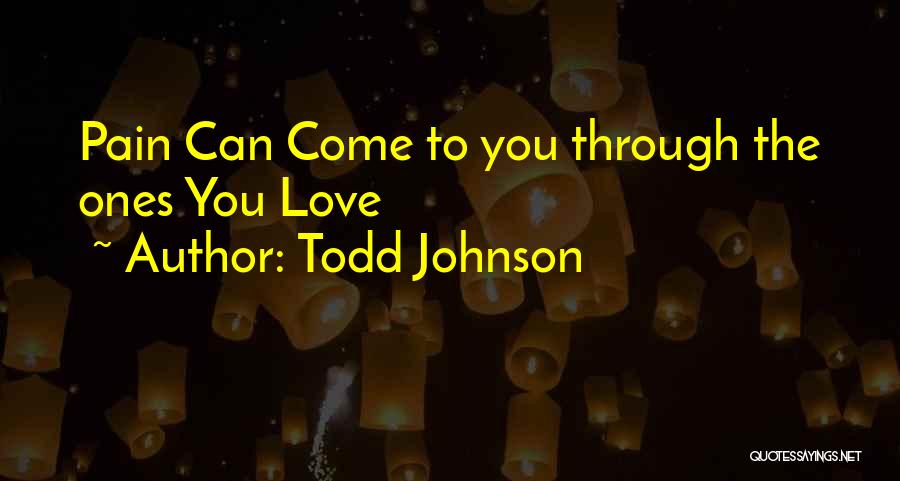 Todd Johnson Quotes: Pain Can Come To You Through The Ones You Love