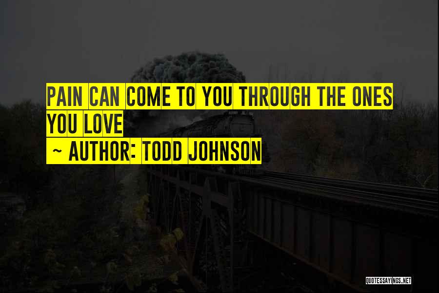 Todd Johnson Quotes: Pain Can Come To You Through The Ones You Love