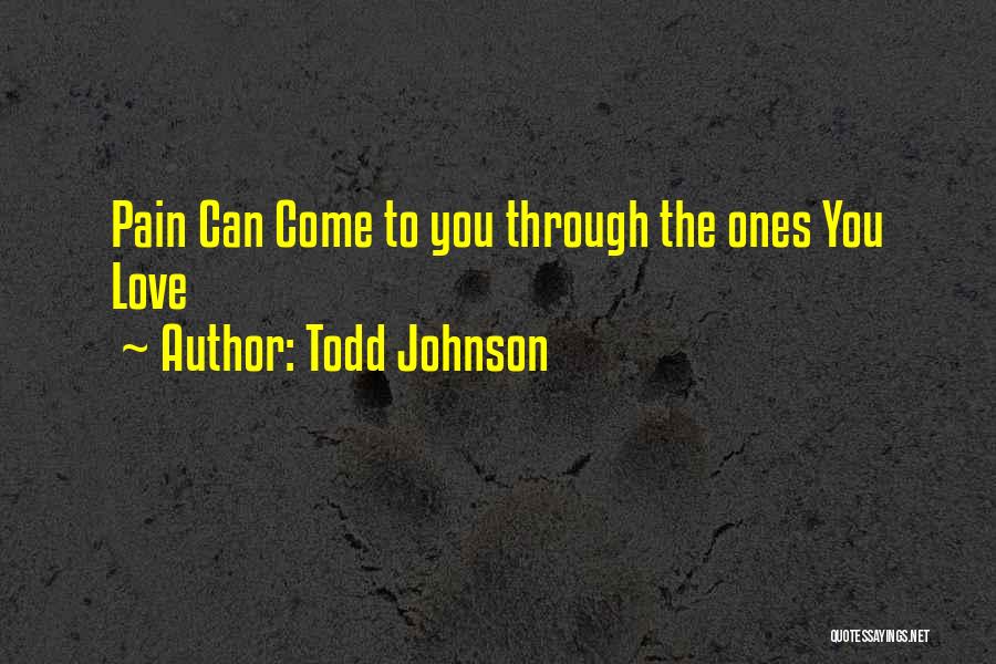 Todd Johnson Quotes: Pain Can Come To You Through The Ones You Love