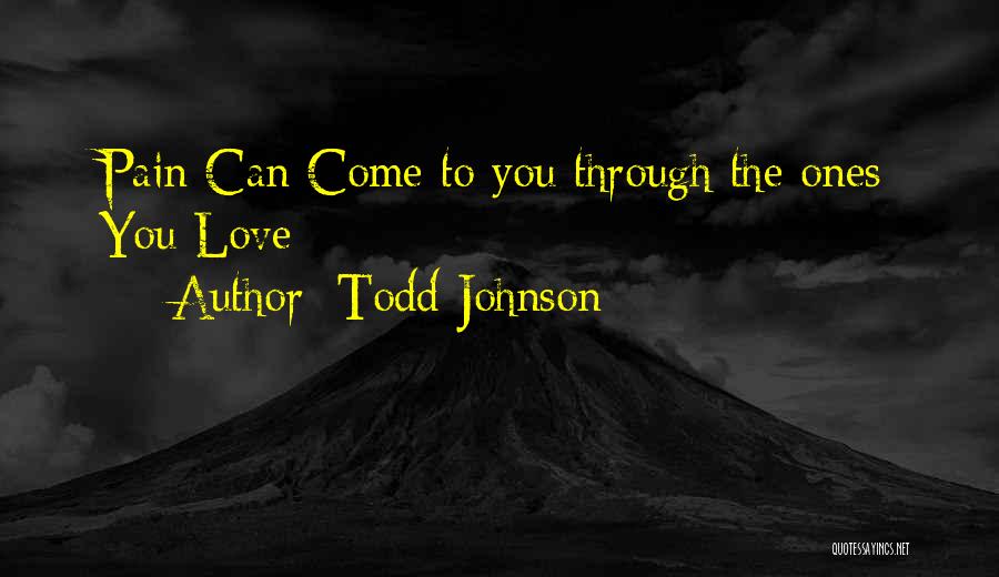 Todd Johnson Quotes: Pain Can Come To You Through The Ones You Love