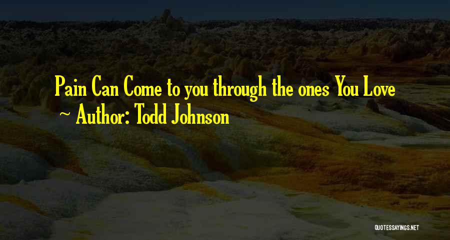 Todd Johnson Quotes: Pain Can Come To You Through The Ones You Love