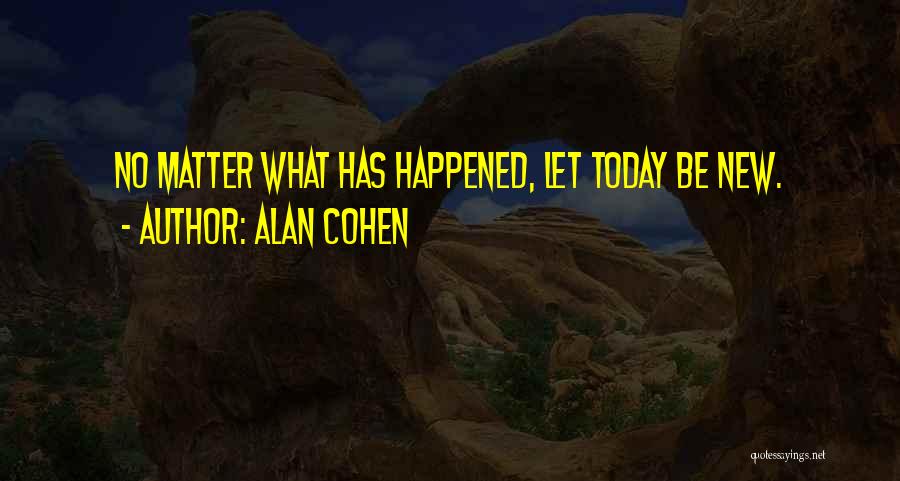 Alan Cohen Quotes: No Matter What Has Happened, Let Today Be New.