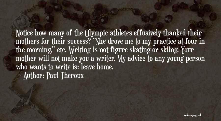 Paul Theroux Quotes: Notice How Many Of The Olympic Athletes Effusively Thanked Their Mothers For Their Success? She Drove Me To My Practice