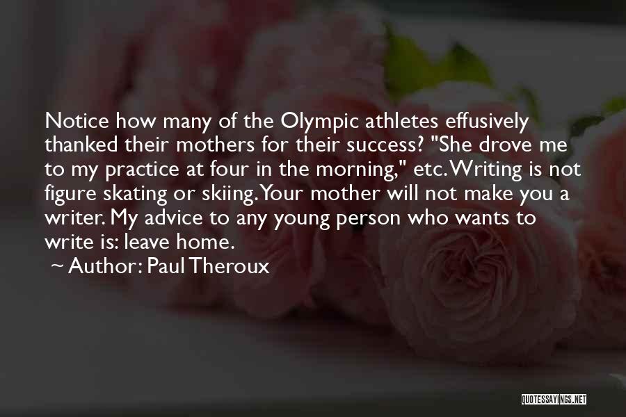 Paul Theroux Quotes: Notice How Many Of The Olympic Athletes Effusively Thanked Their Mothers For Their Success? She Drove Me To My Practice