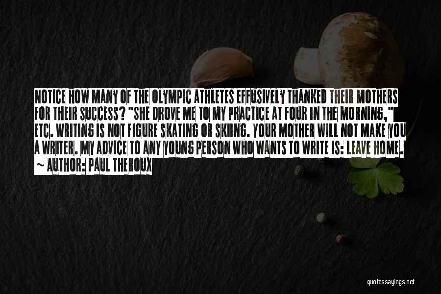 Paul Theroux Quotes: Notice How Many Of The Olympic Athletes Effusively Thanked Their Mothers For Their Success? She Drove Me To My Practice