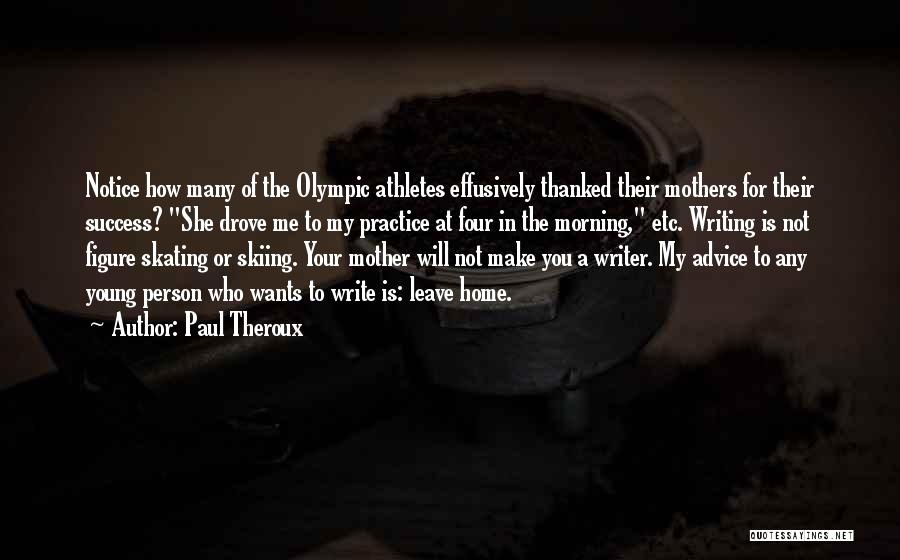 Paul Theroux Quotes: Notice How Many Of The Olympic Athletes Effusively Thanked Their Mothers For Their Success? She Drove Me To My Practice