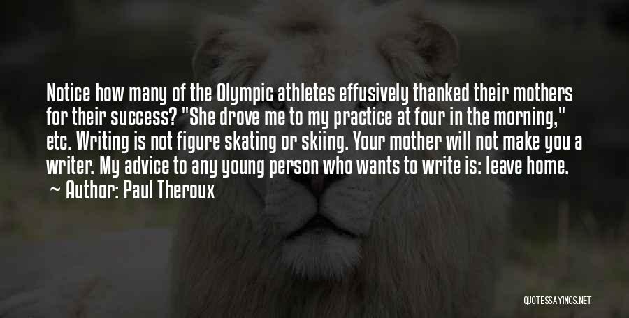 Paul Theroux Quotes: Notice How Many Of The Olympic Athletes Effusively Thanked Their Mothers For Their Success? She Drove Me To My Practice