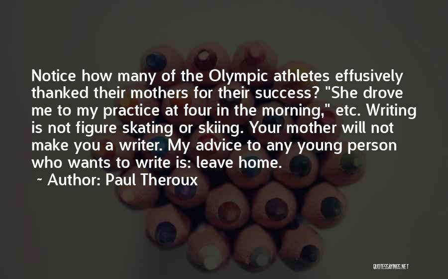 Paul Theroux Quotes: Notice How Many Of The Olympic Athletes Effusively Thanked Their Mothers For Their Success? She Drove Me To My Practice