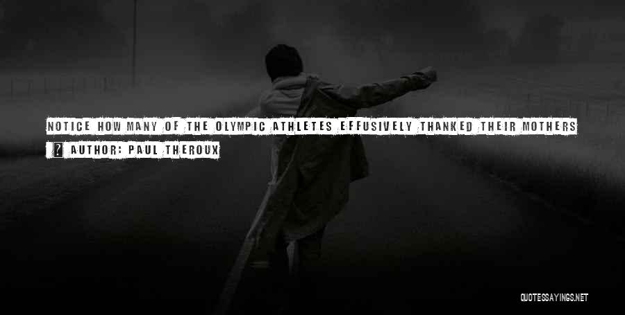 Paul Theroux Quotes: Notice How Many Of The Olympic Athletes Effusively Thanked Their Mothers For Their Success? She Drove Me To My Practice