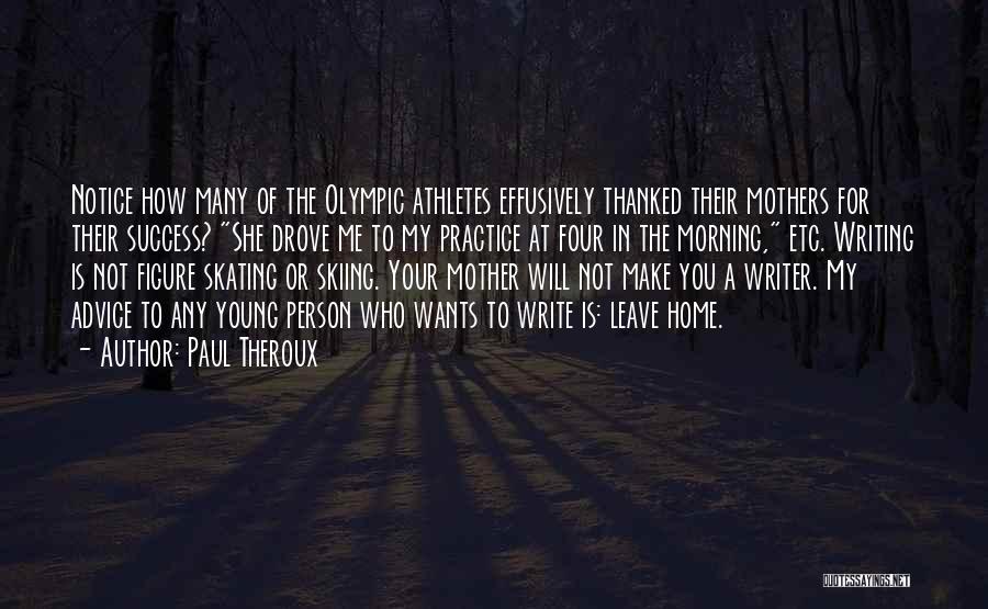 Paul Theroux Quotes: Notice How Many Of The Olympic Athletes Effusively Thanked Their Mothers For Their Success? She Drove Me To My Practice