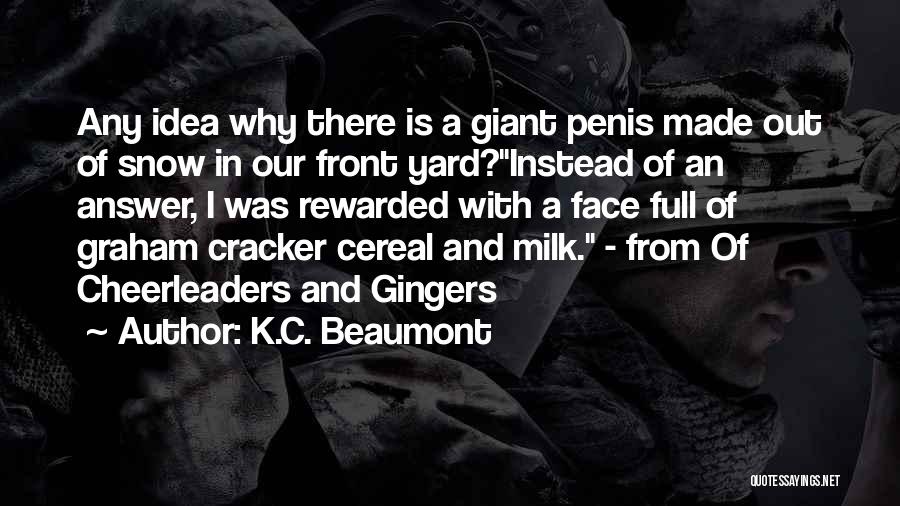 K.C. Beaumont Quotes: Any Idea Why There Is A Giant Penis Made Out Of Snow In Our Front Yard?instead Of An Answer, I