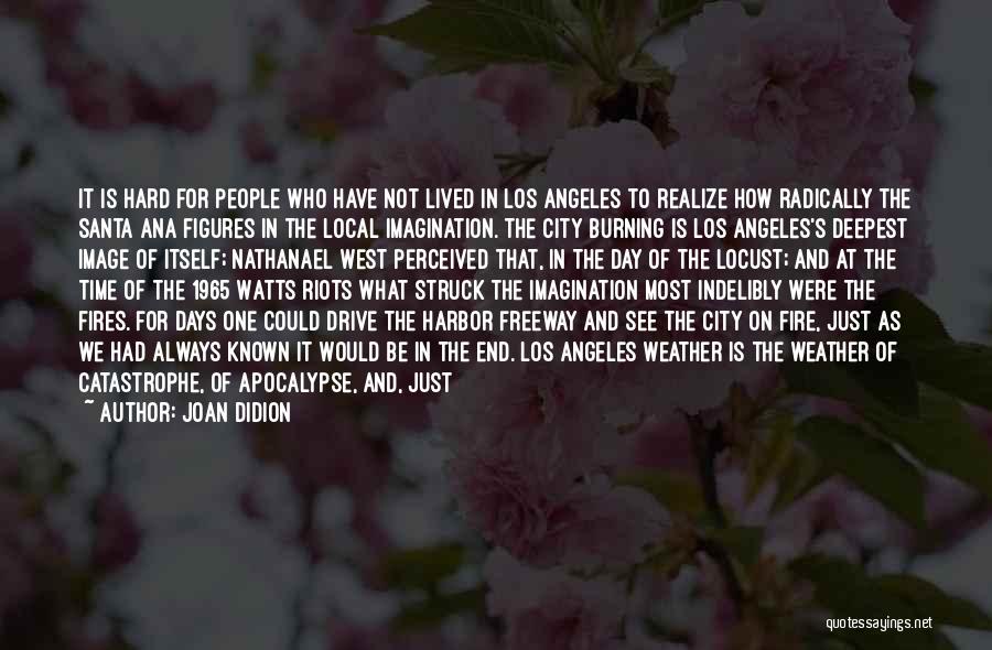 Joan Didion Quotes: It Is Hard For People Who Have Not Lived In Los Angeles To Realize How Radically The Santa Ana Figures